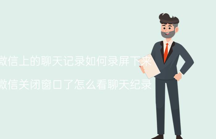 微信上的聊天记录如何录屏下来 微信关闭窗口了怎么看聊天纪录？